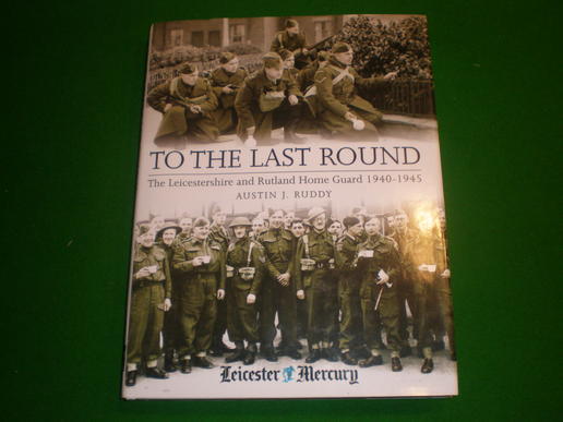 To the Last Round - Leics & Rutland Home Guard 1940 - 45. 